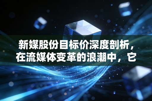 新媒股份目标价深度剖析,在流媒体变革的浪潮中,它究竟是落日余晖还是价值洼地?