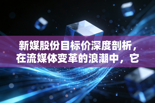 新媒股份目标价深度剖析,在流媒体变革的浪潮中,它究竟是落日余晖还是价值洼地?