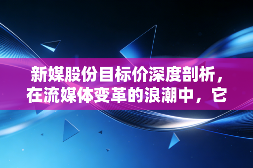 新媒股份目标价深度剖析，在流媒体变革的浪潮中，它究竟是落日余晖还是价值洼地？