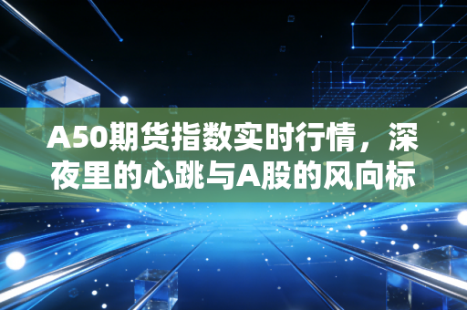 A50期货指数实时行情，深夜里的心跳与A股的风向标