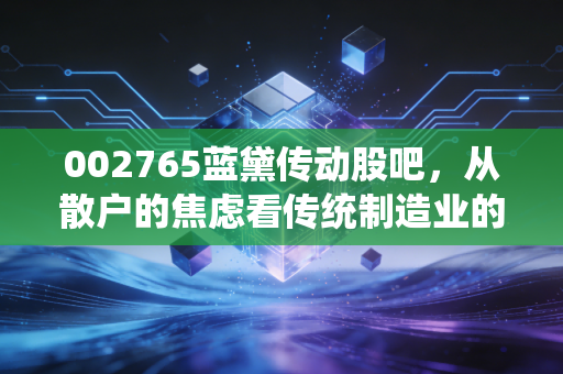 002765蓝黛传动股吧，从散户的焦虑看传统制造业的破茧之路