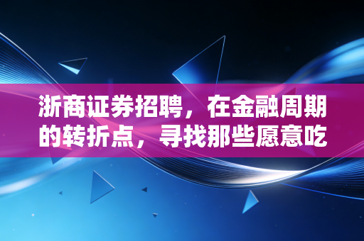 浙商证券招聘,在金融周期的转折点,寻找那些愿意吃苦的聪明人