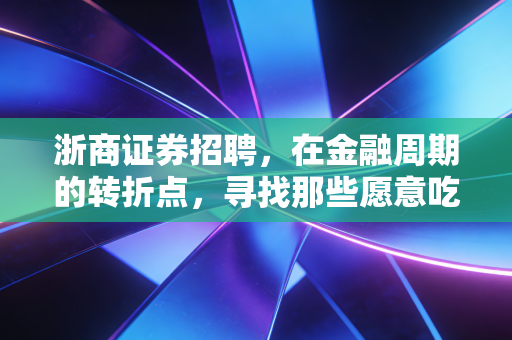 浙商证券招聘，在金融周期的转折点，寻找那些愿意吃苦的聪明人