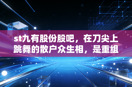 st九有股份股吧,在刀尖上跳舞的散户众生相,是重组神话还是退市深渊?