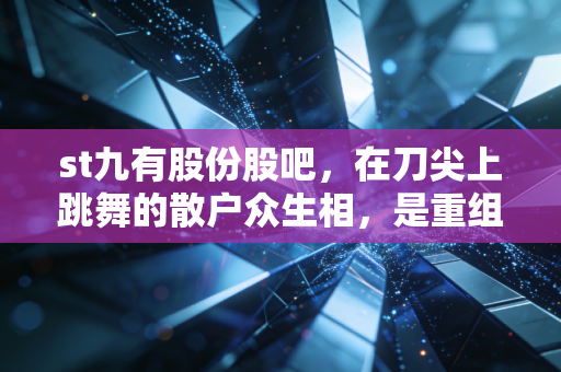st九有股份股吧，在刀尖上跳舞的散户众生相，是重组神话还是退市深渊？