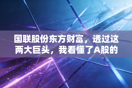 国联股份东方财富,透过这两大巨头,我看懂了A股的韧性与焦虑