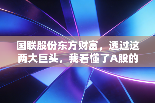 国联股份东方财富，透过这两大巨头，我看懂了A股的韧性与焦虑