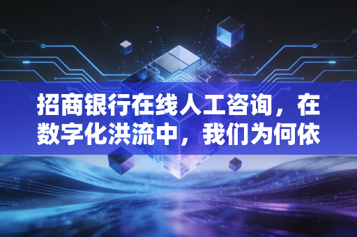 招商银行在线人工咨询，在数字化洪流中，我们为何依然执着于那个真实的声音？