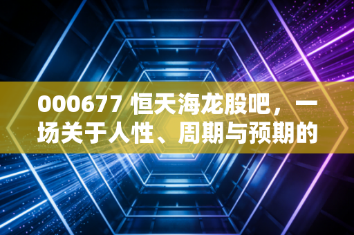 000677 恒天海龙股吧,一场关于人性、周期与预期的博弈