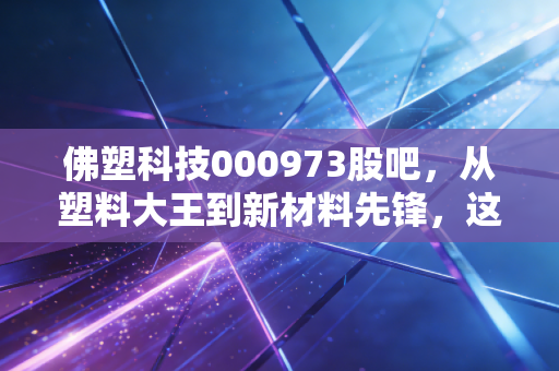 佛塑科技000973股吧，从塑料大王到新材料先锋，这只老牌国企到底值不值得守？