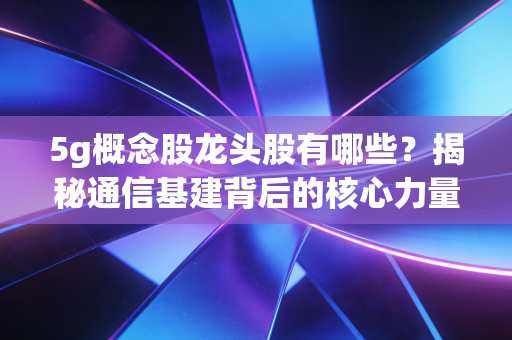 5g概念股龙头股有哪些？揭秘通信基建背后的核心力量与投资逻辑
