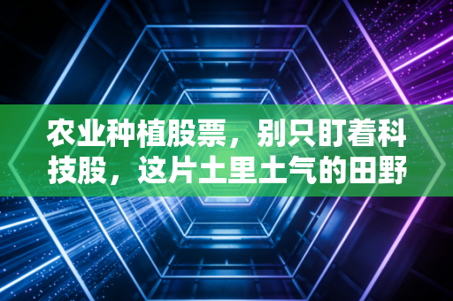 农业种植股票，别只盯着科技股，这片土里土气的田野里藏着黄金