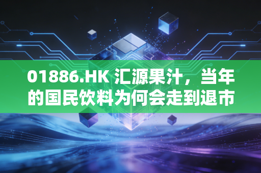 01886.HK 汇源果汁,当年的国民饮料为何会走到退市这一步?