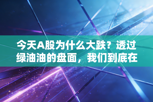 今天A股为什么大跌？透过绿油油的盘面，我们到底在恐惧什么