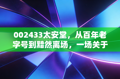 002433太安堂，从百年老字号到黯然离场，一场关于信任崩塌的深度复盘