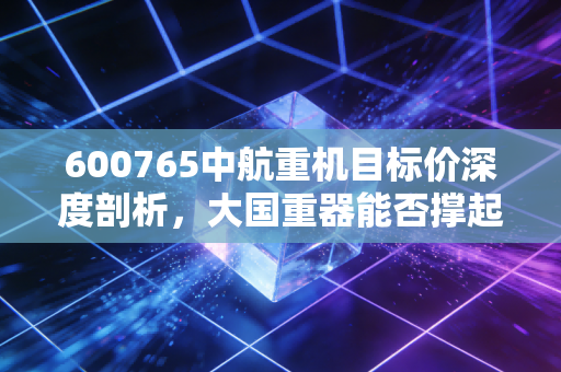 600765中航重机目标价深度剖析,大国重器能否撑起百亿估值?