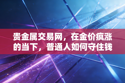 贵金属交易网，在金价疯涨的当下，普通人如何守住钱袋子甚至赚一笔？