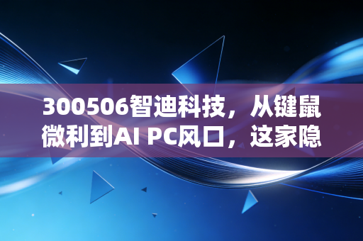 300506智迪科技，从键鼠微利到AI PC风口，这家隐形冠军能否穿越周期？