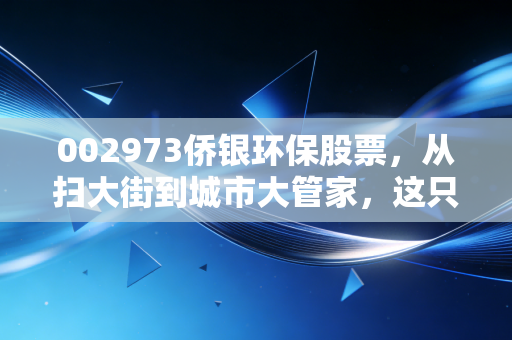 002973侨银环保股票，从扫大街到城市大管家，这只隐形冠军到底能不能让你安心养老？