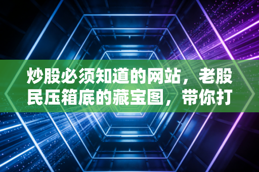 炒股必须知道的网站,老股民压箱底的藏宝图,带你打破信息不对称