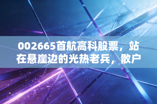 002665首航高科股票，站在悬崖边的光热老兵，散户该抄底还是逃离？
