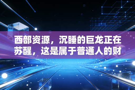 西部资源，沉睡的巨龙正在苏醒，这是属于普通人的财富新机遇吗？