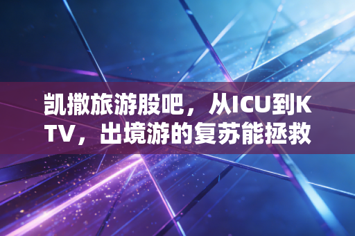 凯撒旅游股吧，从ICU到KTV，出境游的复苏能拯救这艘沉船吗？