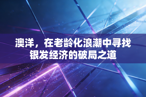 澳洋,在老龄化浪潮中寻找银发经济的破局之道