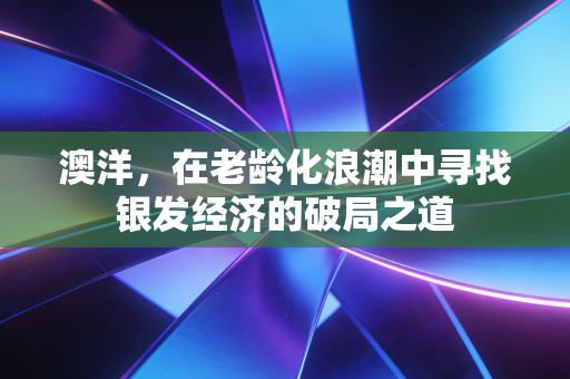 澳洋，在老龄化浪潮中寻找银发经济的破局之道