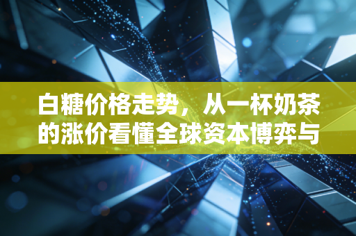 白糖价格走势，从一杯奶茶的涨价看懂全球资本博弈与未来投资机会