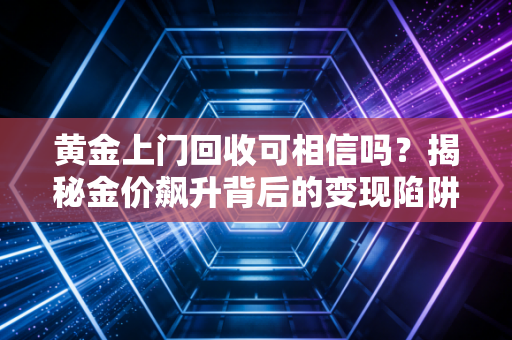 黄金上门回收可相信吗?揭秘金价飙升背后的变现陷阱与安全指南