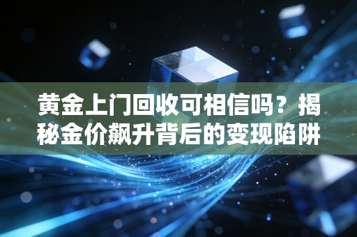 黄金上门回收可相信吗?揭秘金价飙升背后的变现陷阱与安全指南