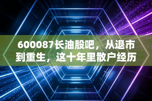 600087长油股吧,从退市到重生,这十年里散户经历了什么?