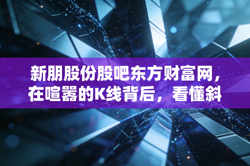 新朋股份股吧东方财富网，在喧嚣的K线背后，看懂斜杠青年的生存哲学