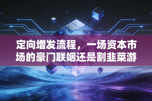 定向增发流程，一场资本市场的豪门联姻还是割韭菜游戏？深度揭秘背后的门道