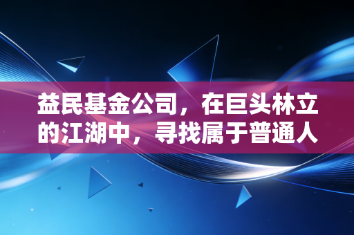 益民基金公司,在巨头林立的江湖中,寻找属于普通人的小确幸