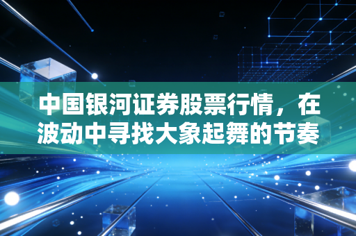 中国银河证券股票行情,在波动中寻找大象起舞的节奏,我们该如何布局?