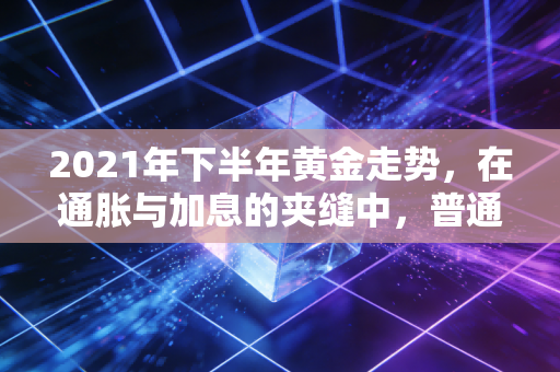 2021年下半年黄金走势，在通胀与加息的夹缝中，普通人该如何守住钱袋子？