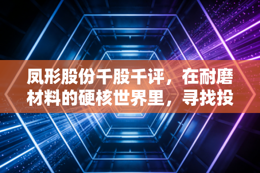 凤形股份千股千评，在耐磨材料的硬核世界里，寻找投资的软着陆点