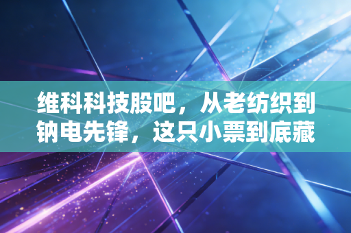 维科科技股吧,从老纺织到钠电先锋,这只小票到底藏着多少散户的爱恨情仇?