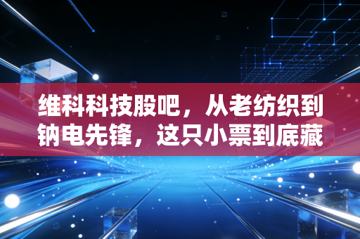 维科科技股吧，从老纺织到钠电先锋，这只小票到底藏着多少散户的爱恨情仇？