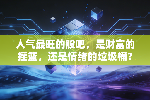 人气最旺的股吧，是财富的摇篮，还是情绪的垃圾桶？