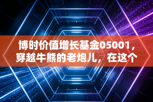 博时价值增长基金05001，穿越牛熊的老炮儿，在这个浮躁的时代还能不能打？