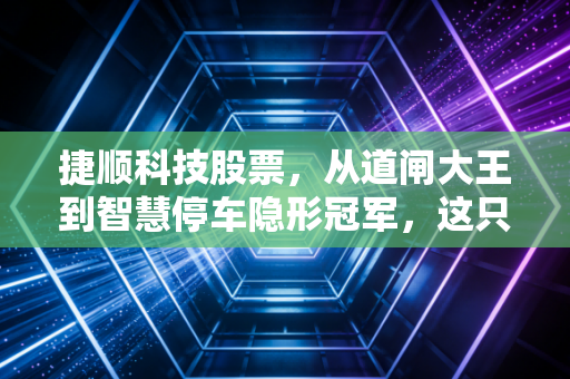 捷顺科技股票,从道闸大王到智慧停车隐形冠军,这只老牌股还有多少新故事?