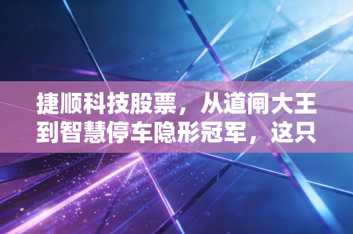 捷顺科技股票，从道闸大王到智慧停车隐形冠军，这只老牌股还有多少新故事？
