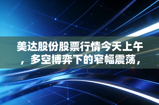 美达股份股票行情今天上午，多空博弈下的窄幅震荡，这只化纤老将还能打吗？