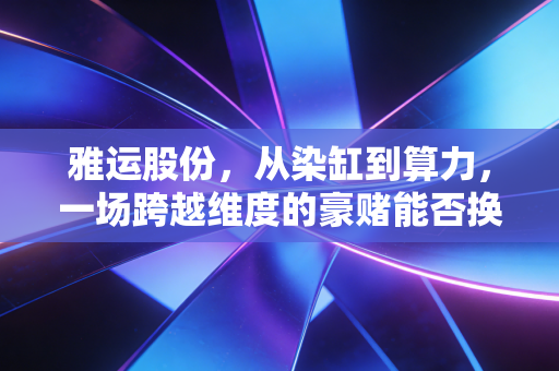 雅运股份，从染缸到算力，一场跨越维度的豪赌能否换来新生？