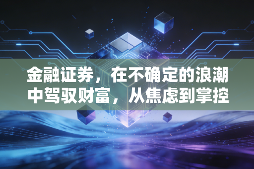 金融证券，在不确定的浪潮中驾驭财富，从焦虑到掌控
