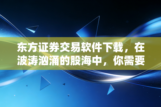 东方证券交易软件下载,在波涛汹涌的股海中,你需要一艘稳健的战舰