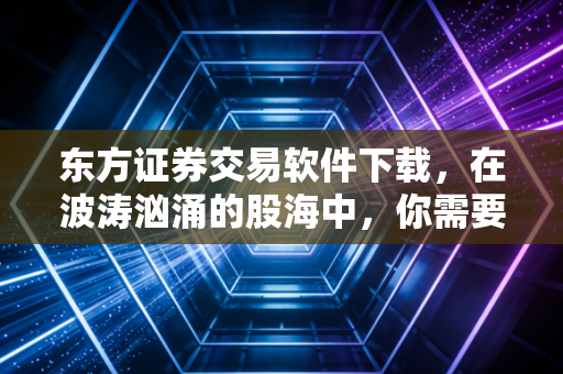 东方证券交易软件下载，在波涛汹涌的股海中，你需要一艘稳健的战舰